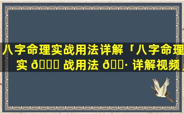 八字命理实战用法详解「八字命理实 🍀 战用法 🕷 详解视频」